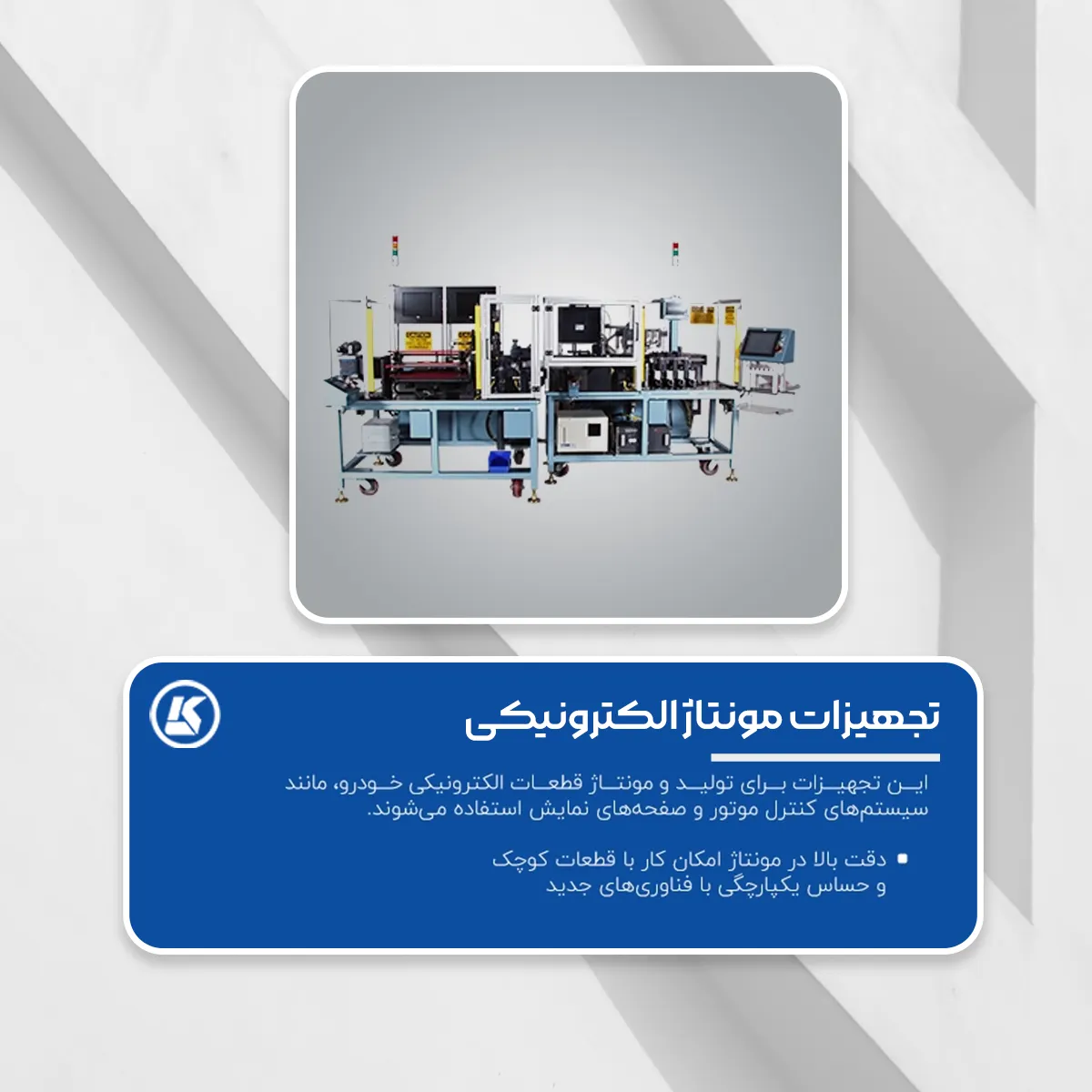 تجهیزات مونتاژ الکترونیکی:

این تجهیزات برای تولید و مونتاژ قطعات الکترونیکی خودرو، مانند سیستم‌های کنترل موتور و صفحه‌های نمایش استفاده می‌شوند.