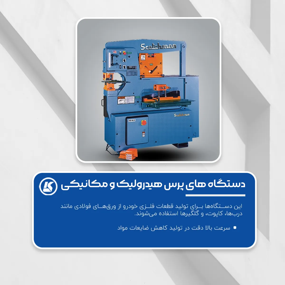 دستگاه‌های پرس هیدرولیک و مکانیکی:

این دستگاه‌ها برای تولید قطعات فلزی خودرو از ورق‌های فولادی مانند درب‌ها، کاپوت، و گلگیرها استفاده می‌شوند.