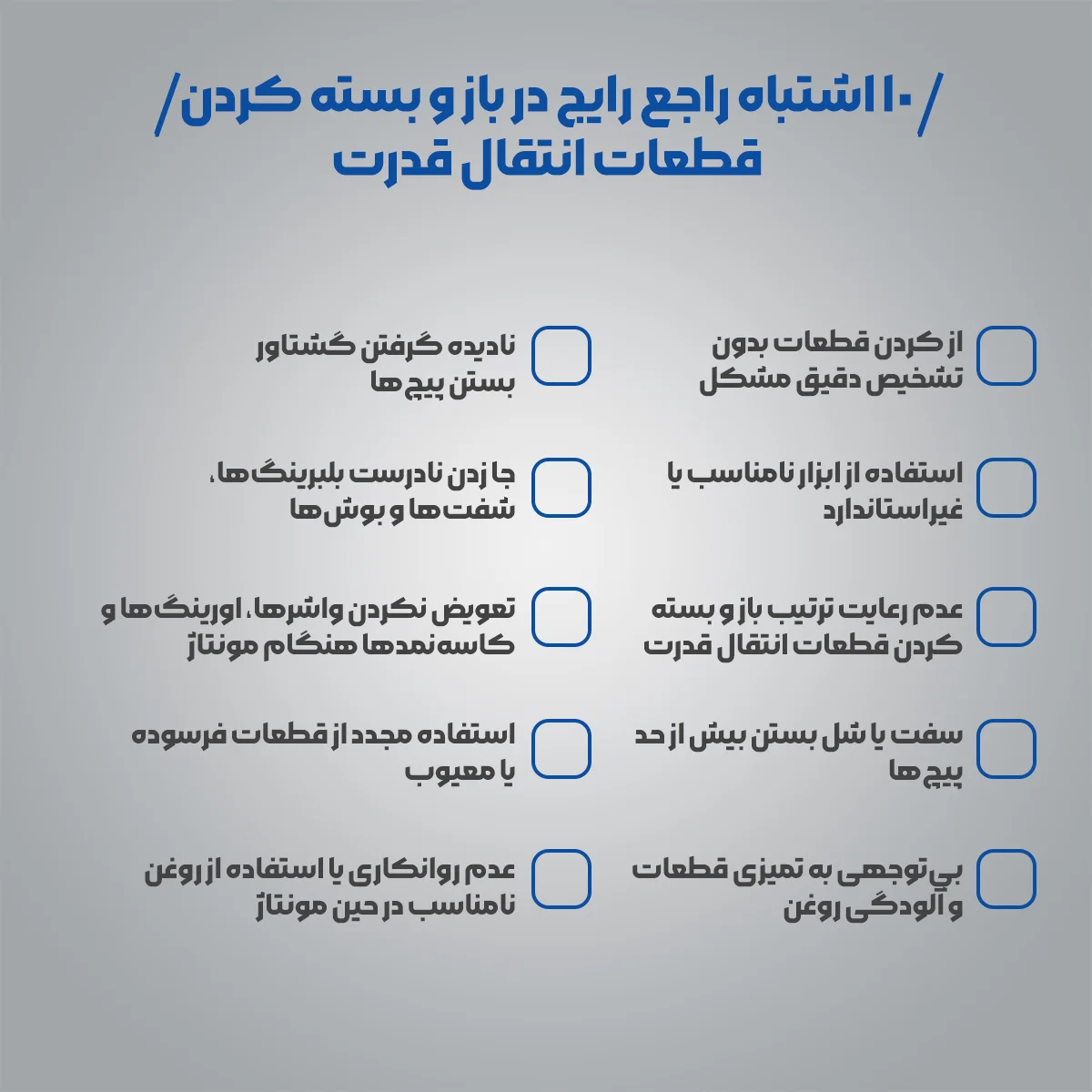اینفوگرافیک 10 اشتباه راجع رایج در باز و بسته کردن قطعات انتقال قدرت : ۱. باز کردن قطعات بدون تشخیص دقیق مشکل / ۲. استفاده از ابزار نامناسب یا غیراستاندارد / ۳. عدم رعایت ترتیب باز و بسته کردن قطعات انتقال قدرت / ۴. سفت یا شل بستن بیش از حد پیچ‌ها / ۵. بی‌توجهی به تمیزی قطعات و آلودگی روغن / ۶. نادیده گرفتن گشتاور بستن پیچ‌ها / ۷. جا زدن نادرست بلبرینگ‌ها، شفت‌ها و بوش‌ها / ۸. تعویض نکردن واشرها، اورینگ‌ها و کاسه‌نمدها هنگام مونتاژ / ۹. استفاده مجدد از قطعات فرسوده یا معیوب / ۱۰. عدم روانکاری یا استفاده از روغن نامناسب در حین مونتاژ